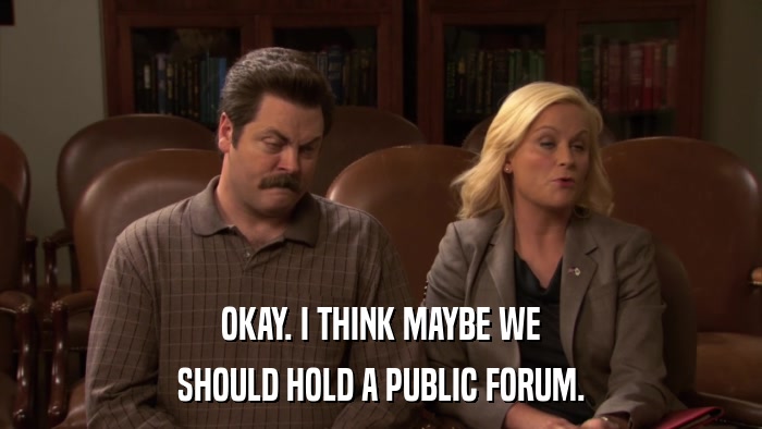 OKAY. I THINK MAYBE WE SHOULD HOLD A PUBLIC FORUM. 