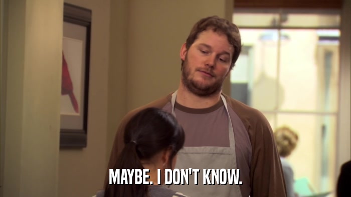 MAYBE. I DON'T KNOW.  