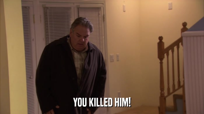 YOU KILLED HIM!  