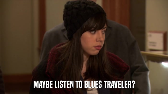 MAYBE LISTEN TO BLUES TRAVELER?  
