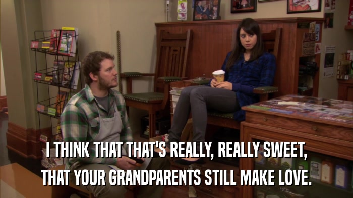I THINK THAT THAT'S REALLY, REALLY SWEET, THAT YOUR GRANDPARENTS STILL MAKE LOVE. 