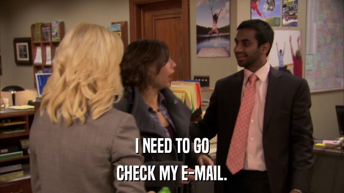 I NEED TO GO CHECK MY E-MAIL. 