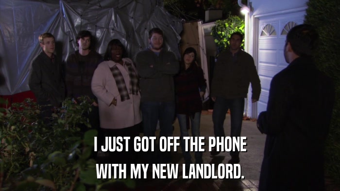 I JUST GOT OFF THE PHONE WITH MY NEW LANDLORD. 