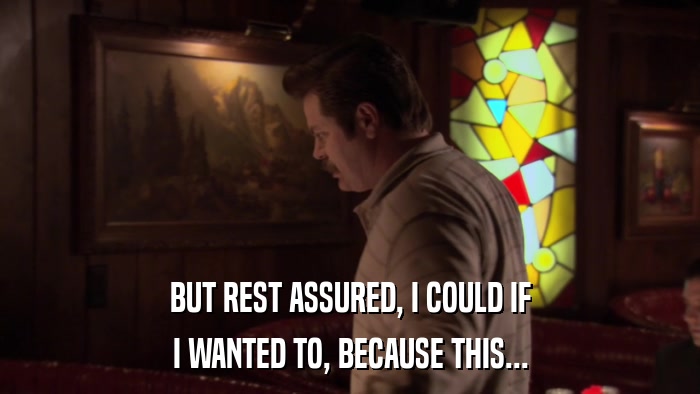 BUT REST ASSURED, I COULD IF I WANTED TO, BECAUSE THIS... 