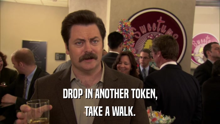 DROP IN ANOTHER TOKEN, TAKE A WALK. 