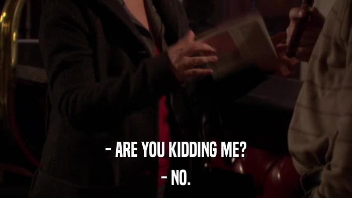 - ARE YOU KIDDING ME? - NO. 