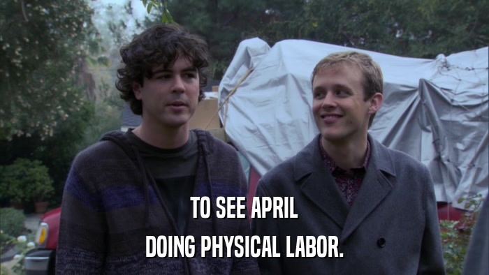 TO SEE APRIL DOING PHYSICAL LABOR. 