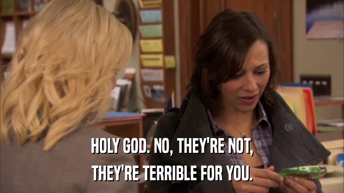 HOLY GOD. NO, THEY'RE NOT, THEY'RE TERRIBLE FOR YOU. 