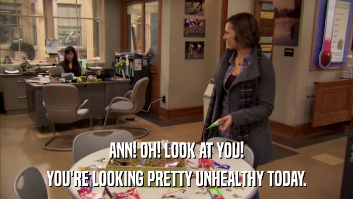 ANN! OH! LOOK AT YOU! YOU'RE LOOKING PRETTY UNHEALTHY TODAY. 