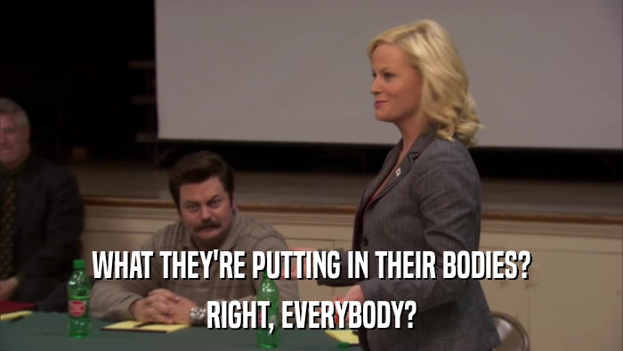 WHAT THEY'RE PUTTING IN THEIR BODIES? RIGHT, EVERYBODY? 