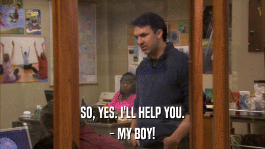 SO, YES. I'LL HELP YOU. - MY BOY! 