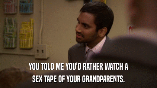 YOU TOLD ME YOU'D RATHER WATCH A SEX TAPE OF YOUR GRANDPARENTS. 