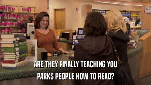 ARE THEY FINALLY TEACHING YOU PARKS PEOPLE HOW TO READ? 
