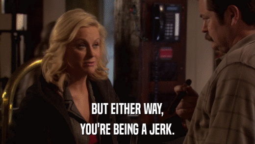 BUT EITHER WAY, YOU'RE BEING A JERK. 