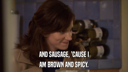 AND SAUSAGE, 'CAUSE I AM BROWN AND SPICY. 