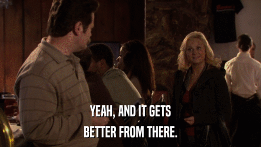 YEAH, AND IT GETS BETTER FROM THERE. 