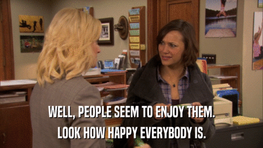 WELL, PEOPLE SEEM TO ENJOY THEM. LOOK HOW HAPPY EVERYBODY IS. 