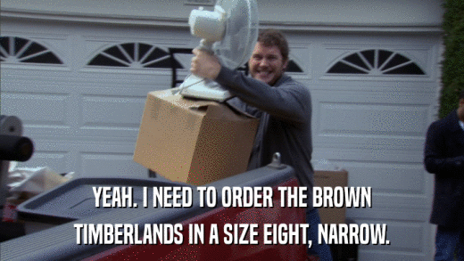 YEAH. I NEED TO ORDER THE BROWN TIMBERLANDS IN A SIZE EIGHT, NARROW. 