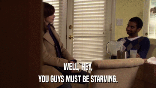 WELL, HEY, YOU GUYS MUST BE STARVING. 