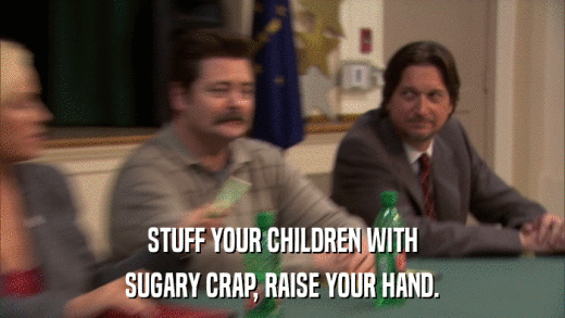 STUFF YOUR CHILDREN WITH SUGARY CRAP, RAISE YOUR HAND. 