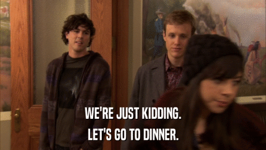 WE'RE JUST KIDDING. LET'S GO TO DINNER. 