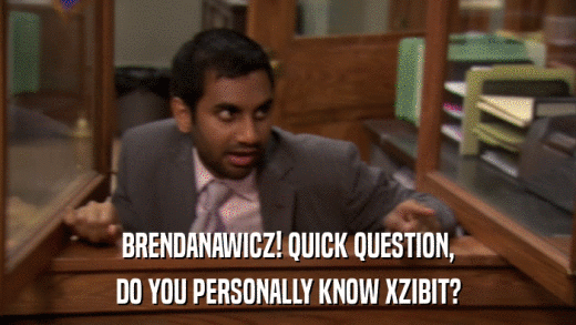 BRENDANAWICZ! QUICK QUESTION, DO YOU PERSONALLY KNOW XZIBIT? 
