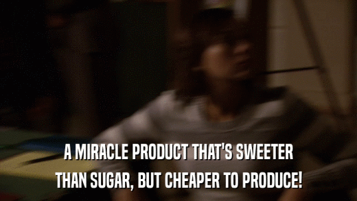 A MIRACLE PRODUCT THAT'S SWEETER THAN SUGAR, BUT CHEAPER TO PRODUCE! 