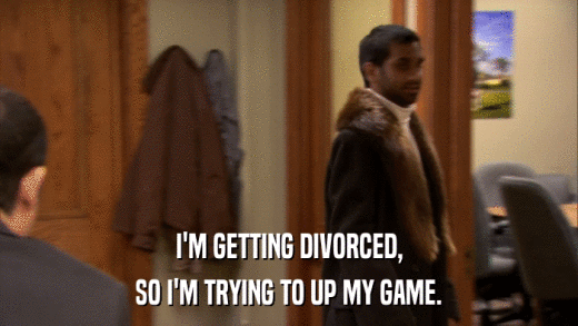 I'M GETTING DIVORCED, SO I'M TRYING TO UP MY GAME. 