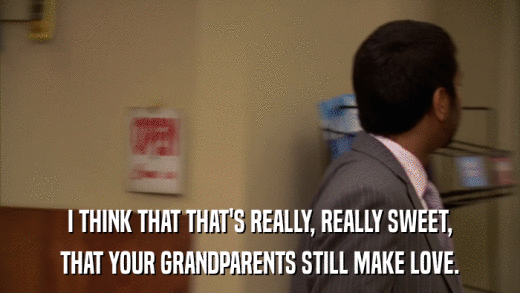 I THINK THAT THAT'S REALLY, REALLY SWEET, THAT YOUR GRANDPARENTS STILL MAKE LOVE. 