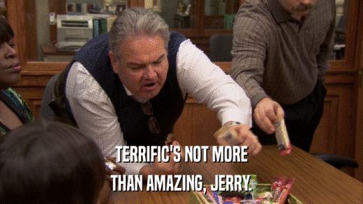 TERRIFIC'S NOT MORE THAN AMAZING, JERRY. 