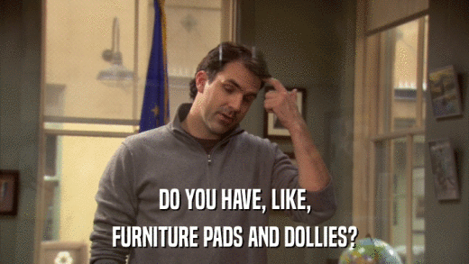 DO YOU HAVE, LIKE, FURNITURE PADS AND DOLLIES? 