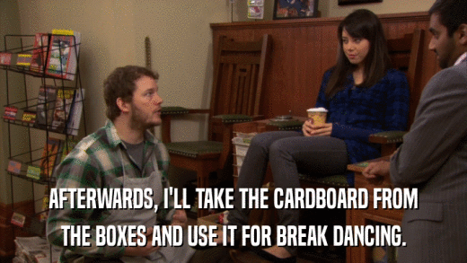 AFTERWARDS, I'LL TAKE THE CARDBOARD FROM THE BOXES AND USE IT FOR BREAK DANCING. 