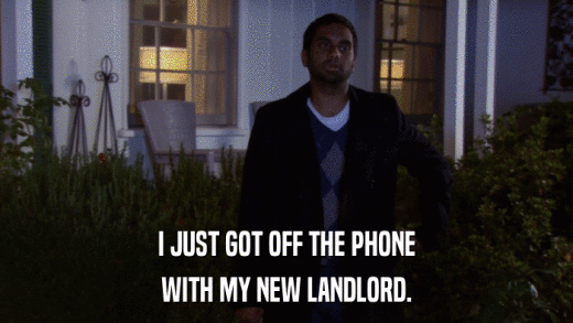 I JUST GOT OFF THE PHONE WITH MY NEW LANDLORD. 