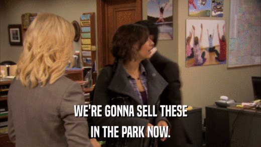 WE'RE GONNA SELL THESE IN THE PARK NOW. 