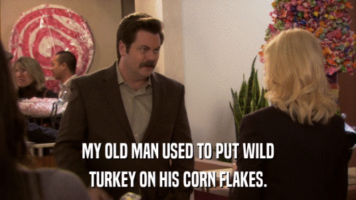 MY OLD MAN USED TO PUT WILD TURKEY ON HIS CORN FLAKES. 