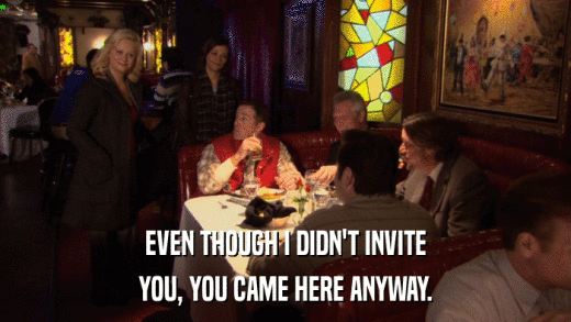 EVEN THOUGH I DIDN'T INVITE YOU, YOU CAME HERE ANYWAY. 