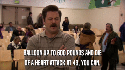 BALLOON UP TO 600 POUNDS AND DIE OF A HEART ATTACK AT 43, YOU CAN. 