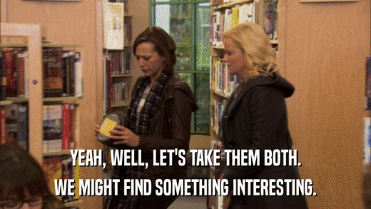 YEAH, WELL, LET'S TAKE THEM BOTH. WE MIGHT FIND SOMETHING INTERESTING. 