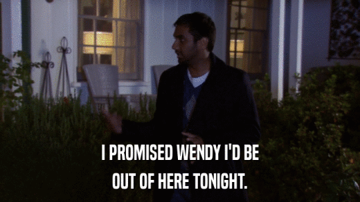 I PROMISED WENDY I'D BE OUT OF HERE TONIGHT. 
