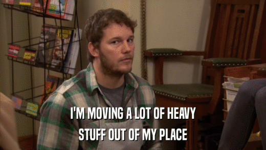 I'M MOVING A LOT OF HEAVY STUFF OUT OF MY PLACE 