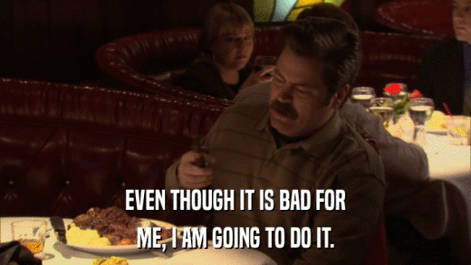 EVEN THOUGH IT IS BAD FOR ME, I AM GOING TO DO IT. 