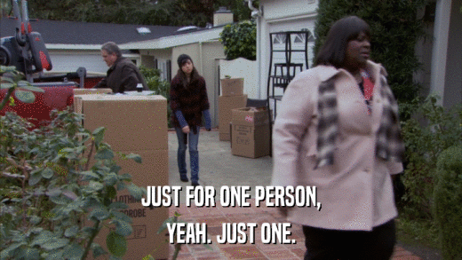 JUST FOR ONE PERSON, YEAH. JUST ONE. 