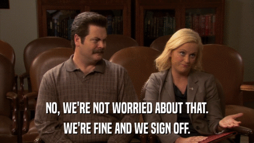 NO, WE'RE NOT WORRIED ABOUT THAT. WE'RE FINE AND WE SIGN OFF. 