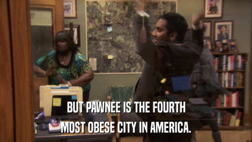 BUT PAWNEE IS THE FOURTH MOST OBESE CITY IN AMERICA. 