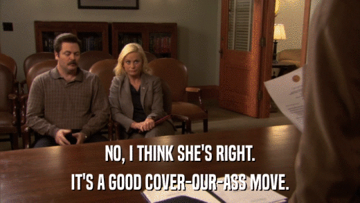 NO, I THINK SHE'S RIGHT. IT'S A GOOD COVER-OUR-ASS MOVE. 