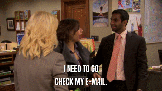 I NEED TO GO CHECK MY E-MAIL. 
