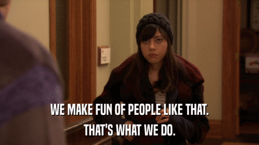 WE MAKE FUN OF PEOPLE LIKE THAT. THAT'S WHAT WE DO. 