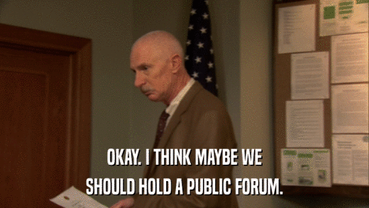 OKAY. I THINK MAYBE WE SHOULD HOLD A PUBLIC FORUM. 