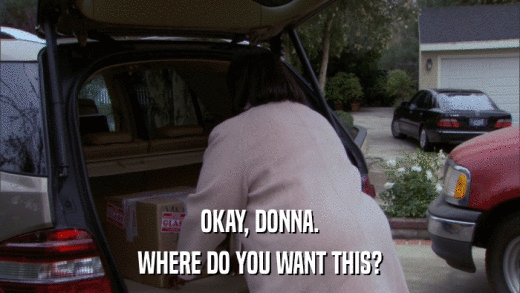 OKAY, DONNA. WHERE DO YOU WANT THIS? 