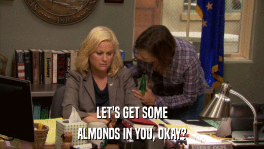 LET'S GET SOME ALMONDS IN YOU, OKAY? 